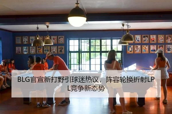 BLG官宣新打野引球迷热议，阵容轮换折射LPL竞争新态势（kaiyun）