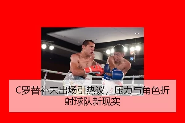 C罗替补未出场引热议，压力与角色折射球队新现实
